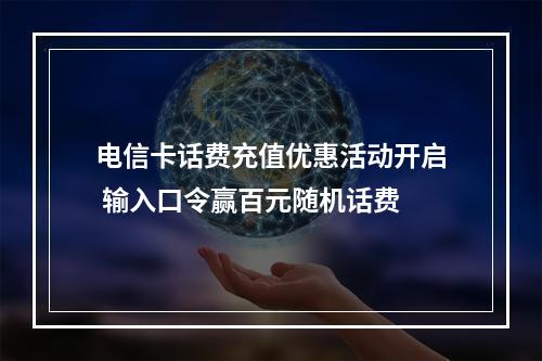 电信卡话费充值优惠活动开启 输入口令赢百元随机话费
