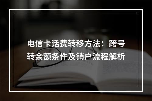 电信卡话费转移方法：跨号转余额条件及销户流程解析