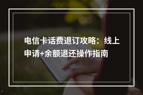 电信卡话费退订攻略：线上申请+余额退还操作指南