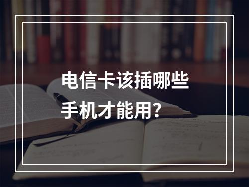 电信卡该插哪些手机才能用？