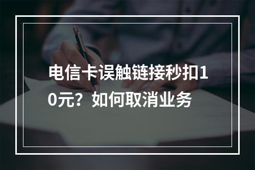 电信卡误触链接秒扣10元？如何取消业务