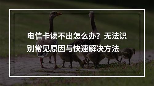 电信卡读不出怎么办？无法识别常见原因与快速解决方法
