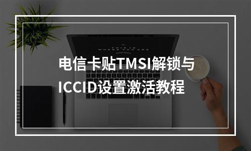 电信卡贴TMSI解锁与ICCID设置激活教程