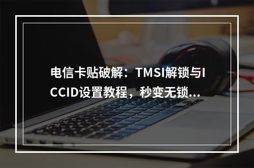 电信卡贴破解：TMSI解锁与ICCID设置教程，秒变无锁技巧