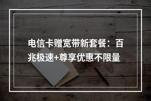 电信卡赠宽带新套餐：百兆极速+尊享优惠不限量