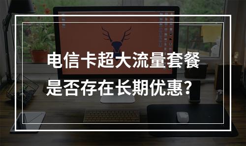 电信卡超大流量套餐是否存在长期优惠？