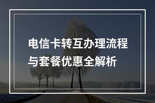 电信卡转互办理流程与套餐优惠全解析