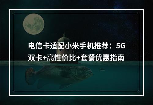 电信卡适配小米手机推荐：5G双卡+高性价比+套餐优惠指南