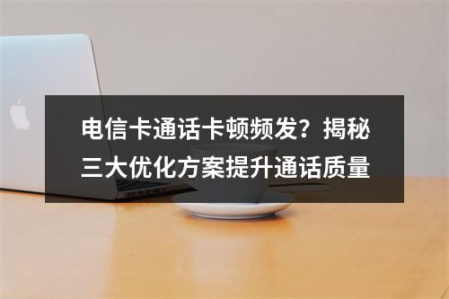 电信卡通话卡顿频发？揭秘三大优化方案提升通话质量