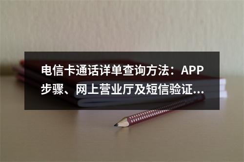 电信卡通话详单查询方法：APP步骤、网上营业厅及短信验证指南