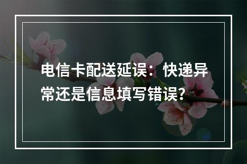电信卡配送延误：快递异常还是信息填写错误？