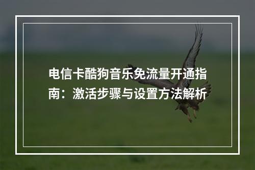 电信卡酷狗音乐免流量开通指南：激活步骤与设置方法解析