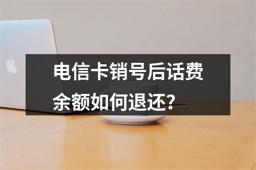 电信卡销号后话费余额如何退还？