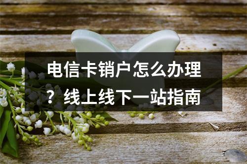 电信卡销户怎么办理？线上线下一站指南