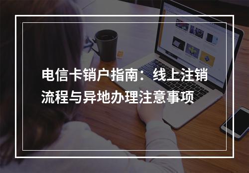 电信卡销户指南：线上注销流程与异地办理注意事项