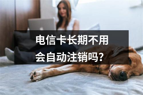 电信卡长期不用会自动注销吗？