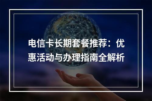 电信卡长期套餐推荐：优惠活动与办理指南全解析