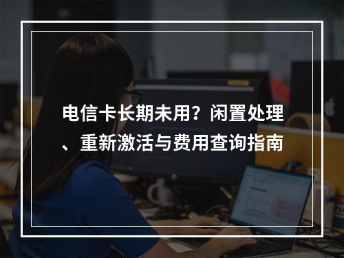 电信卡长期未用？闲置处理、重新激活与费用查询指南