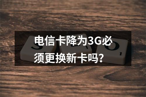 电信卡降为3G必须更换新卡吗？