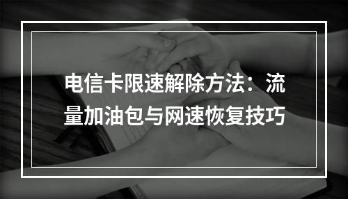 电信卡限速解除方法：流量加油包与网速恢复技巧
