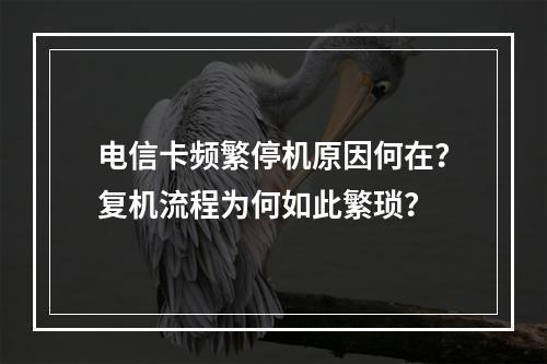 电信卡频繁停机原因何在？复机流程为何如此繁琐？