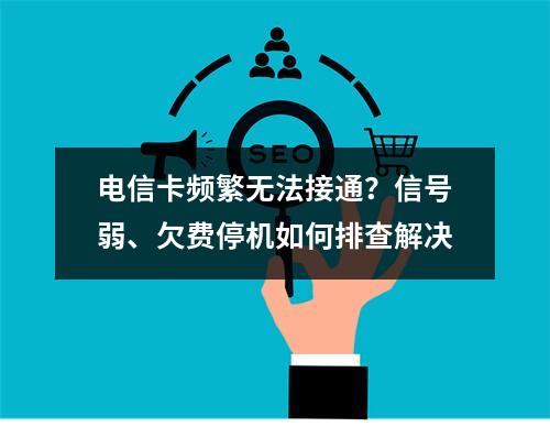 电信卡频繁无法接通？信号弱、欠费停机如何排查解决