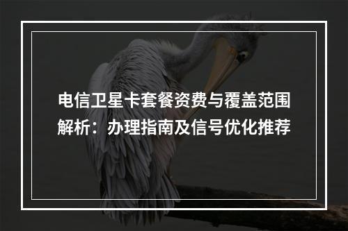 电信卫星卡套餐资费与覆盖范围解析：办理指南及信号优化推荐
