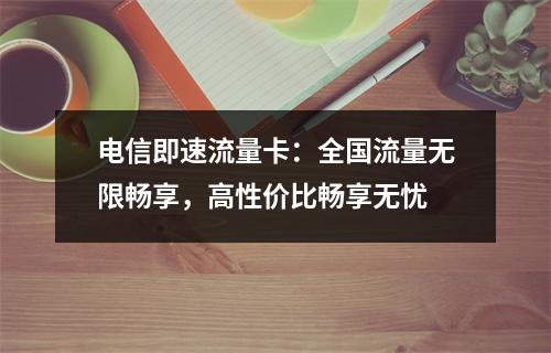 电信即速流量卡：全国流量无限畅享，高性价比畅享无忧
