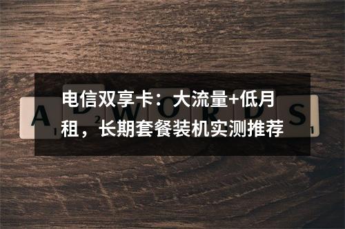 电信双享卡：大流量+低月租，长期套餐装机实测推荐