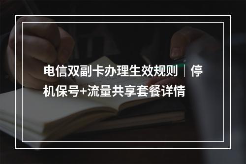 电信双副卡办理生效规则｜停机保号+流量共享套餐详情