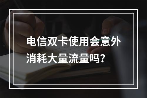 电信双卡使用会意外消耗大量流量吗？