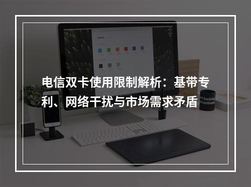 电信双卡使用限制解析：基带专利、网络干扰与市场需求矛盾