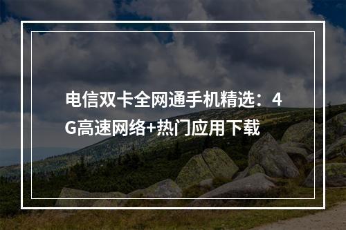 电信双卡全网通手机精选：4G高速网络+热门应用下载