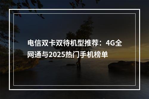 电信双卡双待机型推荐：4G全网通与2025热门手机榜单