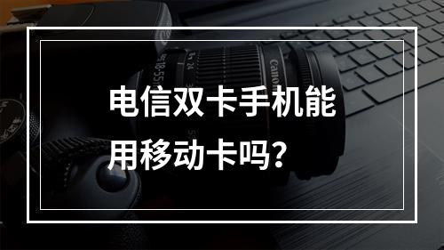 电信双卡手机能用移动卡吗？