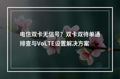 电信双卡无信号？双卡双待单通排查与VoLTE设置解决方案