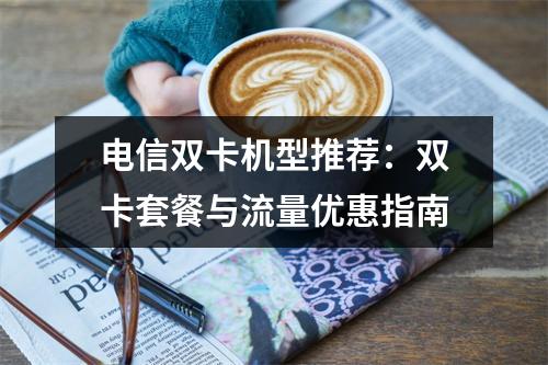 电信双卡机型推荐：双卡套餐与流量优惠指南