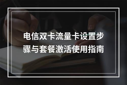 电信双卡流量卡设置步骤与套餐激活使用指南