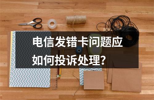 电信发错卡问题应如何投诉处理？