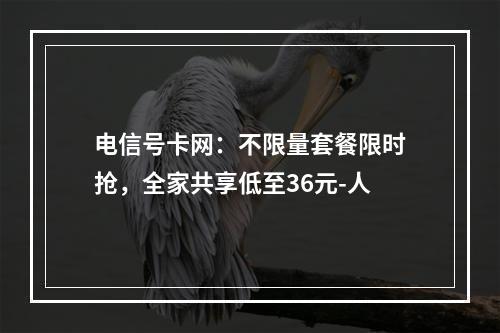 电信号卡网：不限量套餐限时抢，全家共享低至36元-人