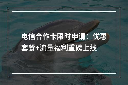 电信合作卡限时申请：优惠套餐+流量福利重磅上线