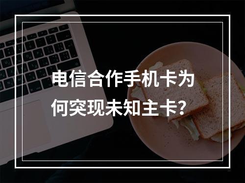 电信合作手机卡为何突现未知主卡？
