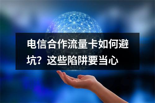 电信合作流量卡如何避坑？这些陷阱要当心