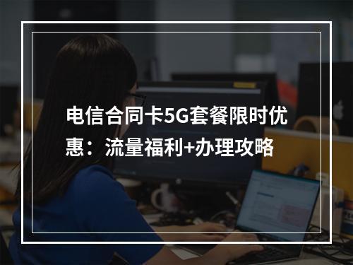 电信合同卡5G套餐限时优惠：流量福利+办理攻略