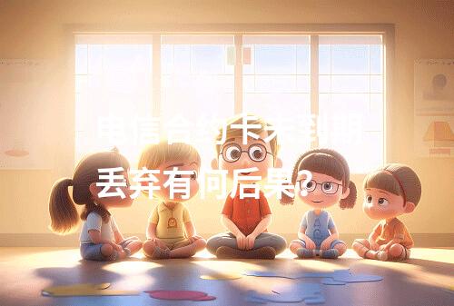 电信合约卡未到期丢弃有何后果？