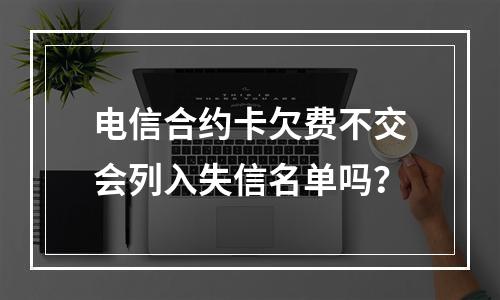 电信合约卡欠费不交会列入失信名单吗？