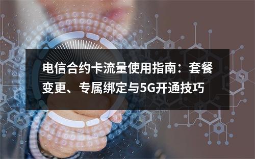 电信合约卡流量使用指南：套餐变更、专属绑定与5G开通技巧