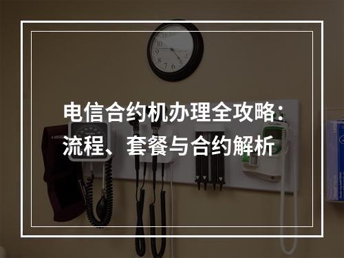 电信合约机办理全攻略：流程、套餐与合约解析