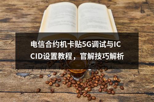 电信合约机卡贴5G调试与ICCID设置教程，官解技巧解析