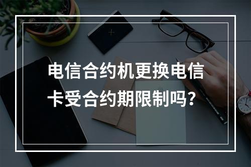 电信合约机更换电信卡受合约期限制吗？